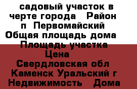 садовый участок в черте города › Район ­ п. Первомайский › Общая площадь дома ­ 18 › Площадь участка ­ 500 › Цена ­ 300 - Свердловская обл., Каменск-Уральский г. Недвижимость » Дома, коттеджи, дачи продажа   